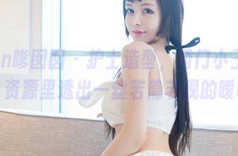 Feilin嗲囡囡 – 护士造型，西门小玉的原图，资源里透出一丝若隐若现的暧昧。