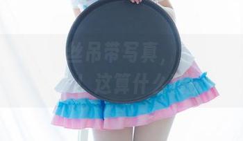 少女秩序的白丝吊带写真，竟然让我眼前一亮？！这算什么装扮？