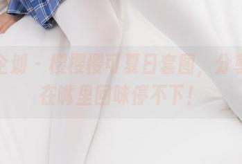 紧急企划 – 樱樱樱可夏日套图，分享让你在嘴里回味停不下！